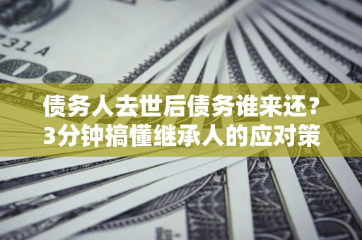 北京债务人去世后债务谁来还？3分钟搞懂继承人的应对策略