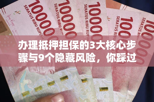 北京办理抵押担保的3大核心步骤与9个隐藏风险，你踩过哪个坑？