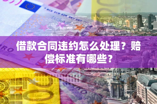 北京借款合同违约怎么处理？赔偿标准有哪些？