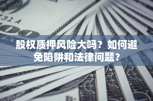 北京股权质押风险大吗？如何避免陷阱和法律问题？