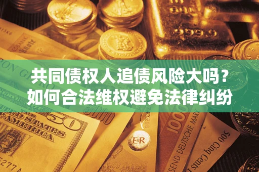 北京共同债权人追债风险大吗?如何合法维权避免法律纠纷? 北京共同债权人追债风险大吗?如何合法维权避免法律纠纷?
