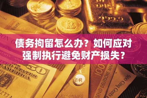 北京债务拘留怎么办？如何应对强制执行避免财产损失？