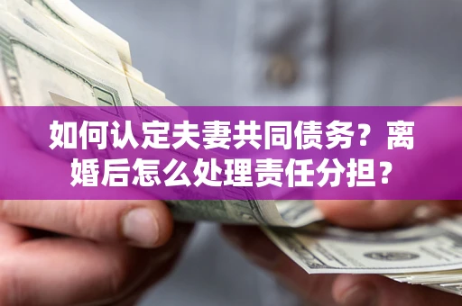 北京如何认定夫妻共同债务？离婚后怎么处理责任分担？