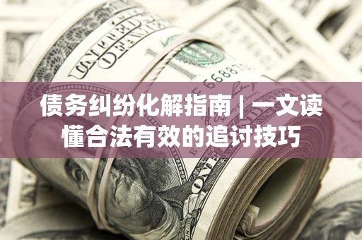 北京债务纠纷化解指南 | 一文读懂合法有效的追讨技巧