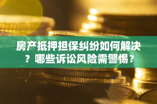 北京房产抵押担保纠纷如何解决？哪些诉讼风险需警惕？