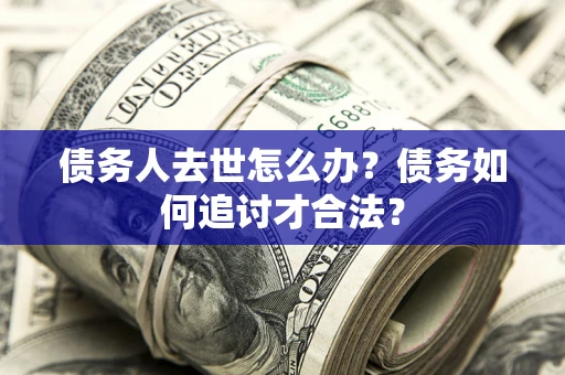 北京债务人去世怎么办？债务如何追讨才合法？