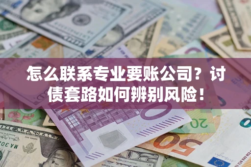 北京怎么联系专业要账公司？讨债套路如何辨别风险！