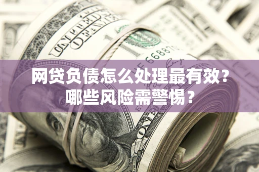 北京网贷负债怎么处理最有效？哪些风险需警惕？