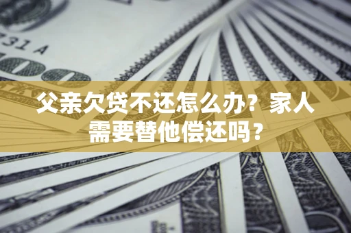 北京父亲欠贷不还怎么办？家人需要替他偿还吗？