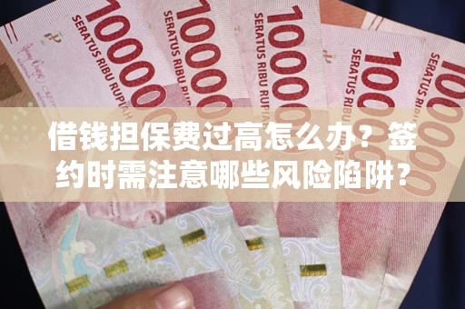 北京借钱担保费过高怎么办？签约时需注意哪些风险陷阱？