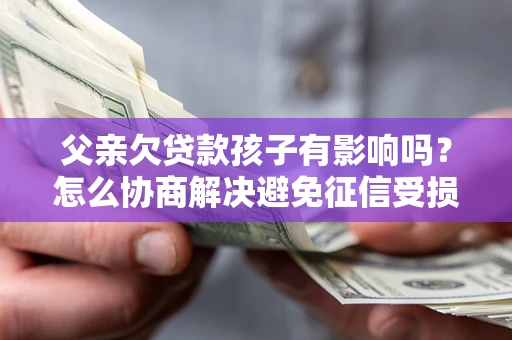 北京父亲欠贷款孩子有影响吗？怎么协商解决避免征信受损？