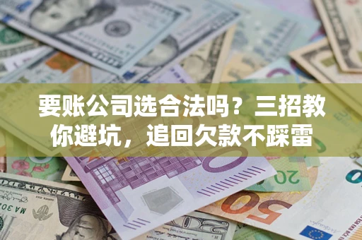 北京要账公司选合法吗？三招教你避坑，追回欠款不踩雷