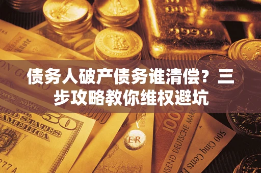 北京债务人破产债务谁清偿?三步攻略教你维权避坑 北京债务人破产债务谁清偿?三步攻略教你维权避坑