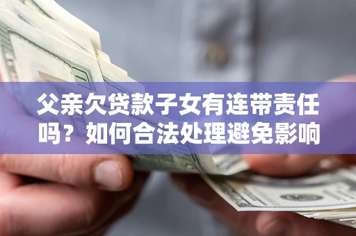 北京父亲欠贷款子女有连带责任吗？如何合法处理避免影响？