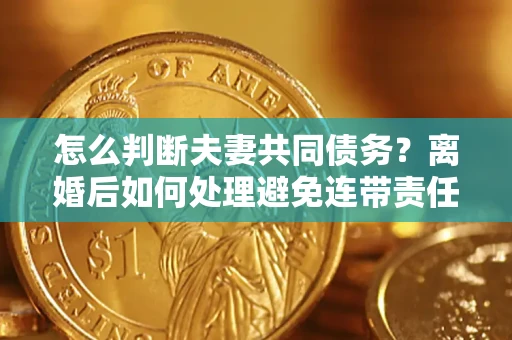 北京怎么判断夫妻共同债务？离婚后如何处理避免连带责任？