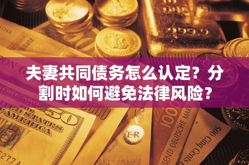 北京夫妻共同债务怎么认定？分割时如何避免法律风险？