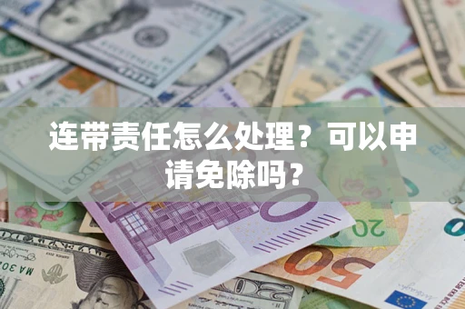 北京连带责任怎么处理？可以申请免除吗？