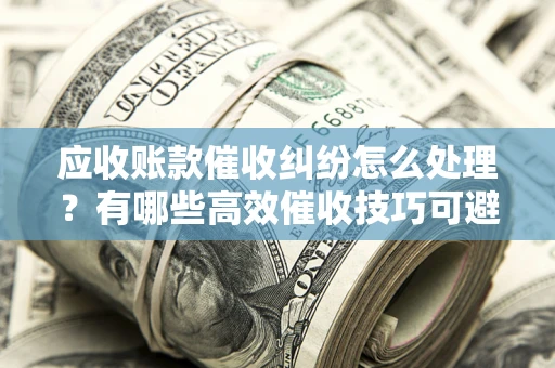 北京应收账款催收纠纷怎么处理？有哪些高效催收技巧可避免坏账？