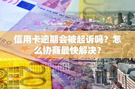 北京信用卡逾期会被起诉吗？怎么协商最快解决？