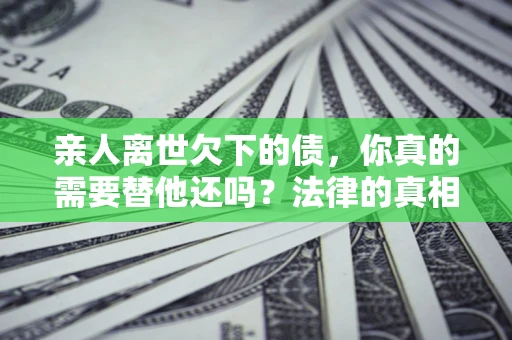 北京亲人离世欠下的债，你真的需要替他还吗？法律的真相或许与你想的不一样