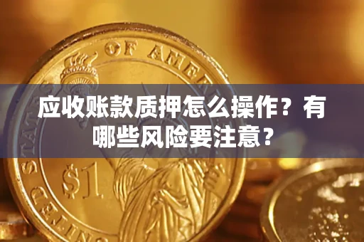 北京应收账款质押怎么操作？有哪些风险要注意？